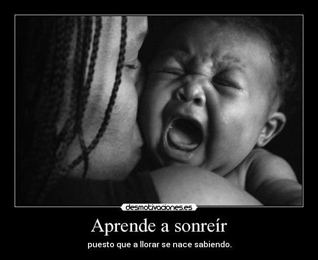 Aprende a sonreír - puesto que a llorar se nace sabiendo.