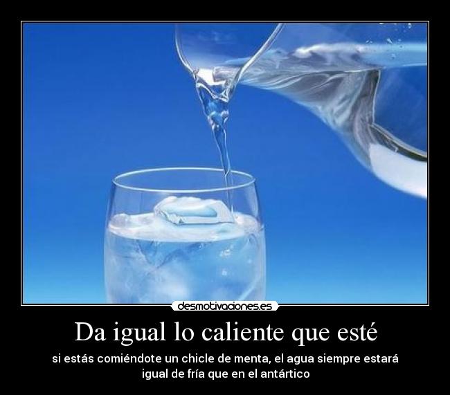 Da igual lo caliente que esté - si estás comiéndote un chicle de menta, el agua siempre estará
igual de fría que en el antártico