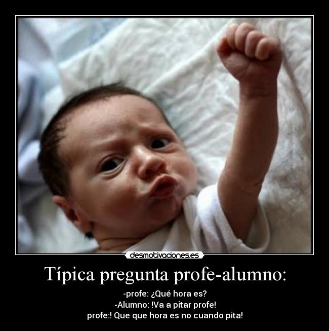 Típica pregunta profe-alumno: - -profe: ¿Qué hora es?
-Alumno: !Va a pitar profe!
profe:! Que que hora es no cuando pita!
