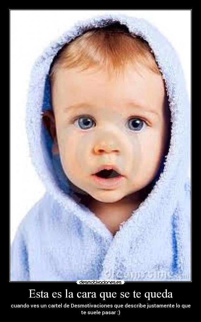 Esta es la cara que se te queda - cuando ves un cartel de Desmotivaciones que describe justamente lo que
te suele pasar :)