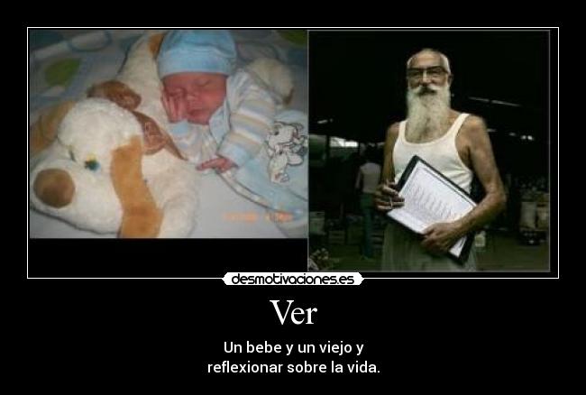 Ver - Un bebe y un viejo y
reflexionar sobre la vida.