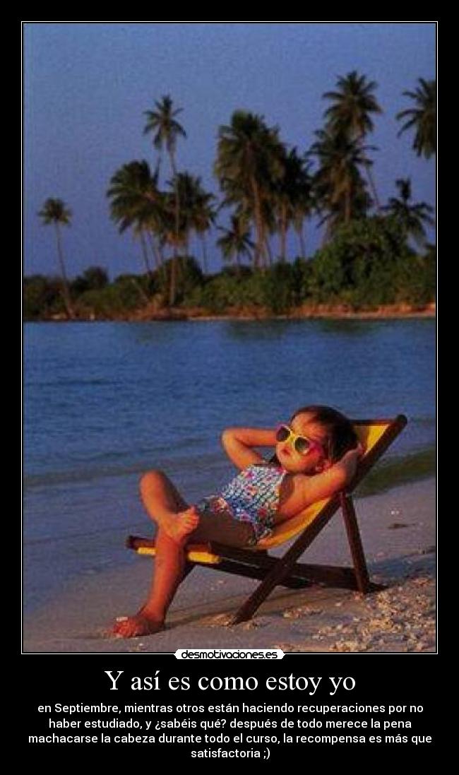 Y así es como estoy yo - en Septiembre, mientras otros están haciendo recuperaciones por no
haber estudiado, y ¿sabéis qué? después de todo merece la pena
machacarse la cabeza durante todo el curso, la recompensa es más que
satisfactoria ;)