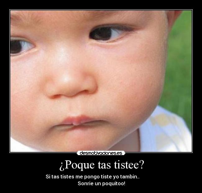 ¿Poque tas tistee? - Si tas tistes me pongo tiste yo tambin..
Sonrie un poquitoo!