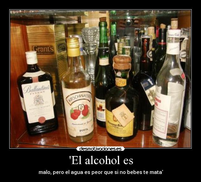 El alcohol es - malo, pero el agua es peor que si no bebes te mata