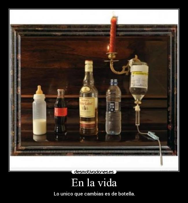 En la vida - Lo unico que cambias es de botella.