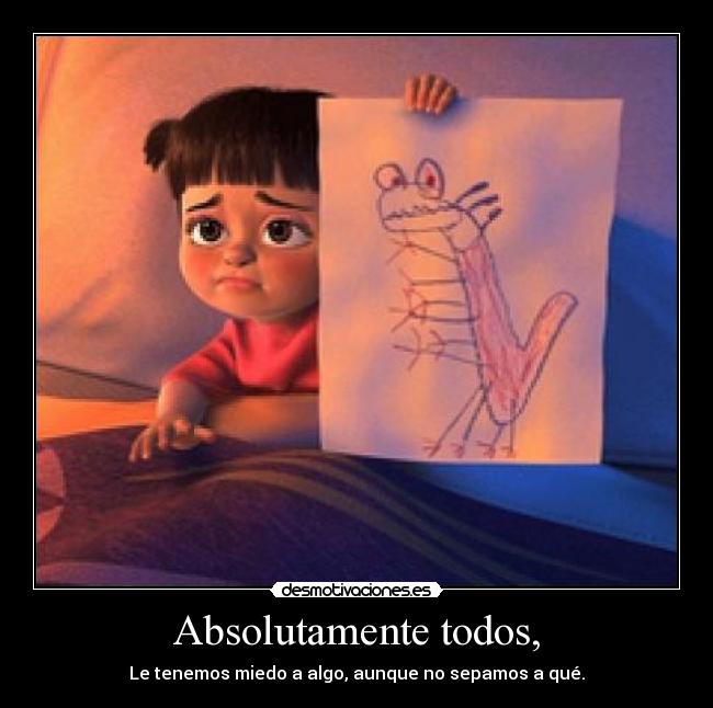 Absolutamente todos, - Le tenemos miedo a algo, aunque no sepamos a qué.