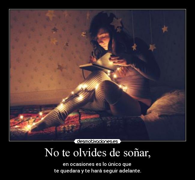 No te olvides de soñar, - en ocasiones es lo único que
te quedara y te hará seguir adelante.