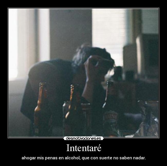 Intentaré - ahogar mis penas en alcohol, que con suerte no saben nadar.