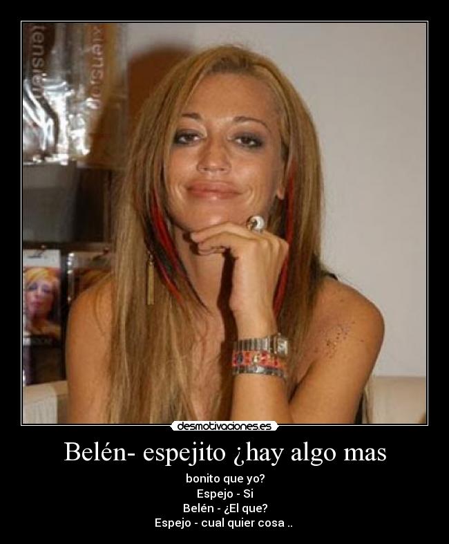 Belén- espejito ¿hay algo mas - bonito que yo?
Espejo - Si
Belén - ¿El que?
Espejo - cual quier cosa ..