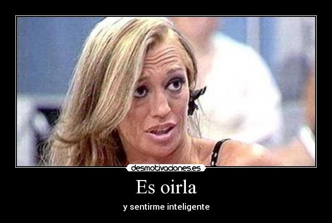 Es oirla - y sentirme inteligente