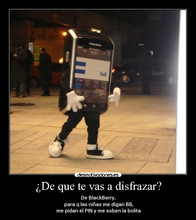 ¿De que te vas a disfrazar? - De BlackBerry,
para q las niñas me digan BB,
me pidan el PIN y me soben la bolita