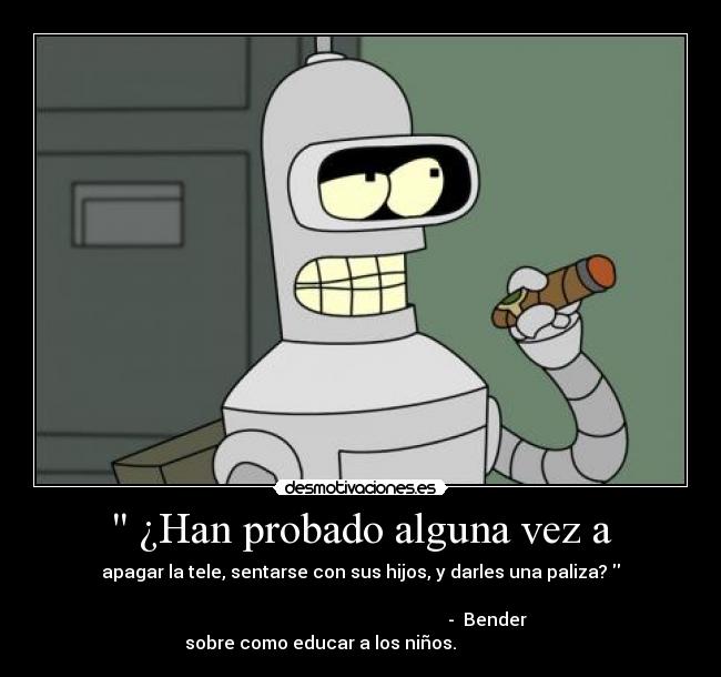  ¿Han probado alguna vez a - apagar la tele, sentarse con sus hijos, y darles una paliza? 
                                           
                                                         -  Bender sobre como educar a los niños.                  