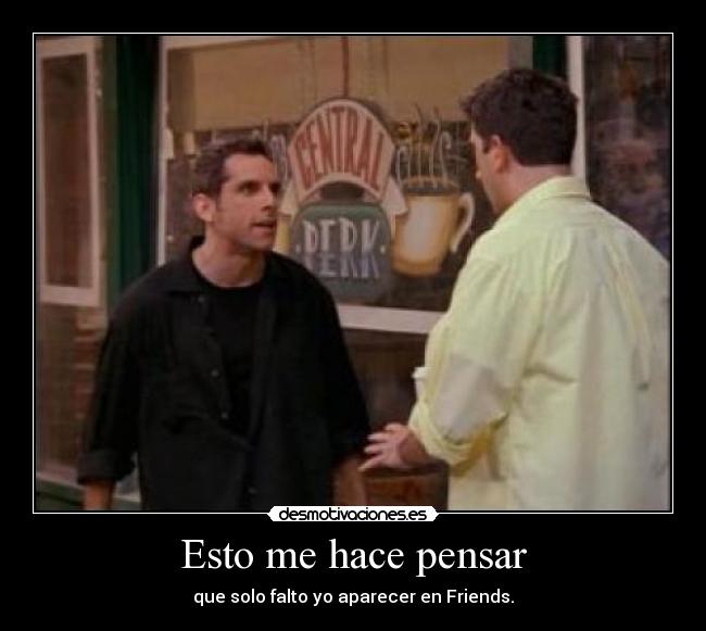 Esto me hace pensar - que solo falto yo aparecer en Friends.