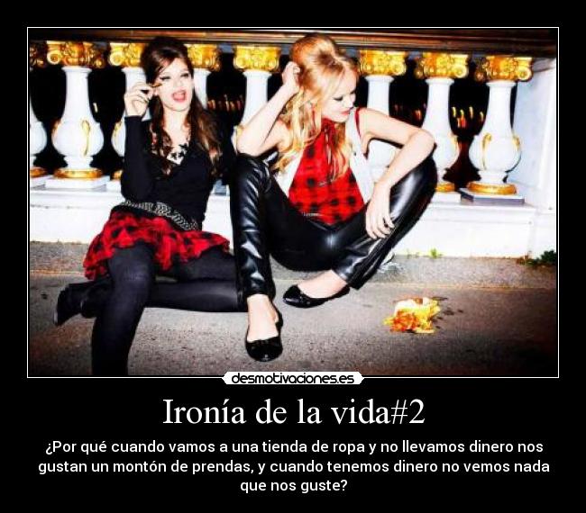 Ironía de la vida#2 - ¿Por qué cuando vamos a una tienda de ropa y no llevamos dinero nos
gustan un montón de prendas, y cuando tenemos dinero no vemos nada
que nos guste?