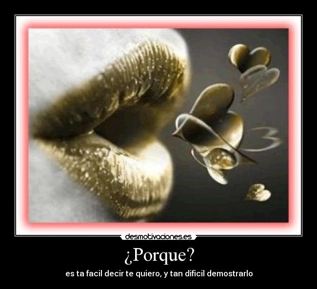 ¿Porque? - es ta facil decir te quiero, y tan dificil demostrarlo