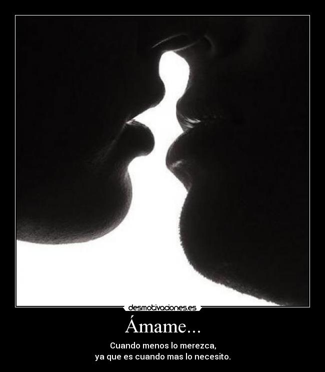 Ámame... - Cuando menos lo merezca,
ya que es cuando mas lo necesito.