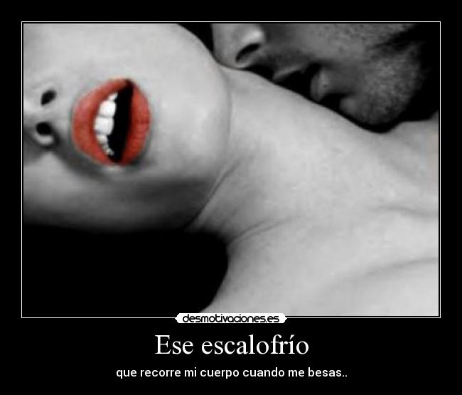 Ese escalofrío - que recorre mi cuerpo cuando me besas..