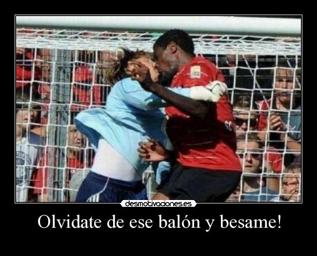 Olvidate de ese balón y besame! -