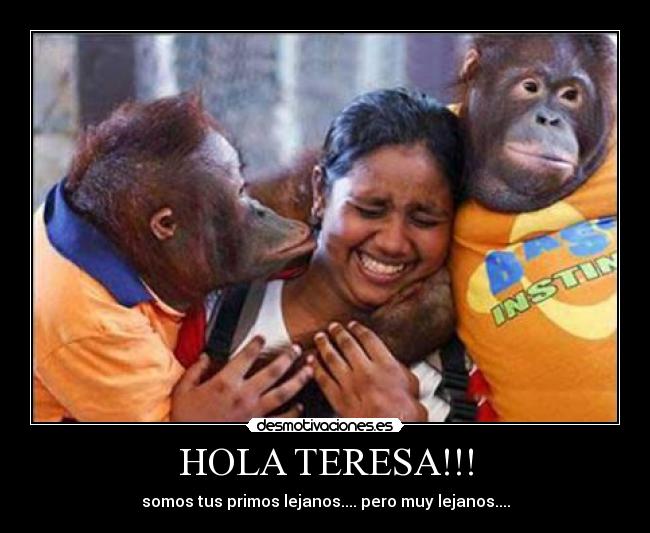 HOLA TERESA!!! - somos tus primos lejanos.... pero muy lejanos....