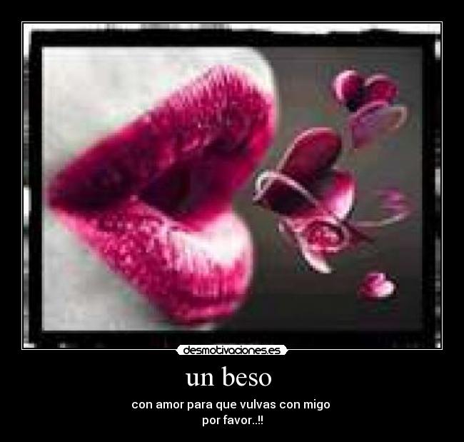 un beso - con amor para que vulvas con migo
por favor..!!