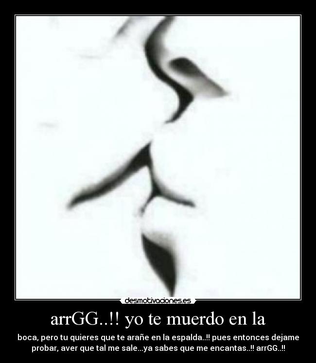 arrGG..!! yo te muerdo en la - boca, pero tu quieres que te arañe en la espalda..!! pues entonces dejame
probar, aver que tal me sale...ya sabes que me encantas..!! arrGG..!!