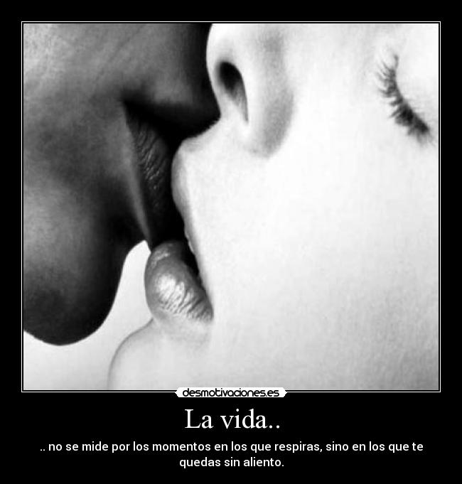 La vida.. - .. no se mide por los momentos en los que respiras, sino en los que te
quedas sin aliento.