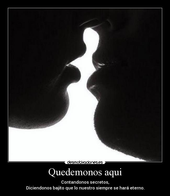 Quedemonos aqui - Contandonos secretos,
Diciendonos bajito que lo nuestro siempre se hará eterno.