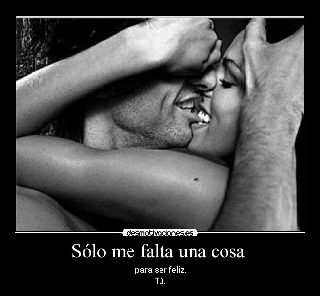 Sólo me falta una cosa - para ser feliz.
Tú.