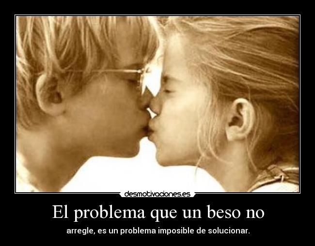 El problema que un beso no - arregle, es un problema imposible de solucionar.