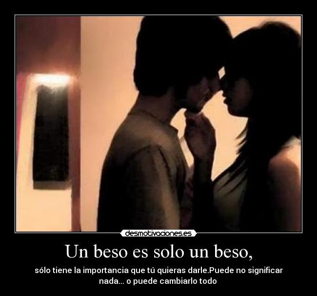 Un beso es solo un beso, - sólo tiene la importancia que tú quieras darle.Puede no significar
nada... o puede cambiarlo todo