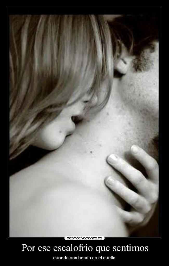 Por ese escalofrío que sentimos - cuando nos besan en el cuello.
