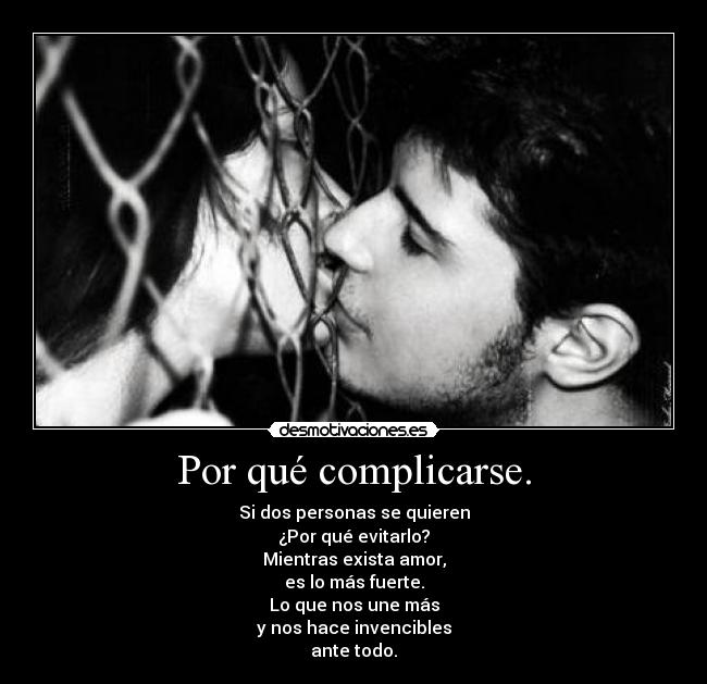 Por qué complicarse. - Si dos personas se quieren
¿Por qué evitarlo?
Mientras exista amor,
es lo más fuerte.
Lo que nos une más
y nos hace invencibles
ante todo.