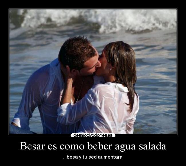 Besar es como beber agua salada - ...besa y tu sed aumentara.
