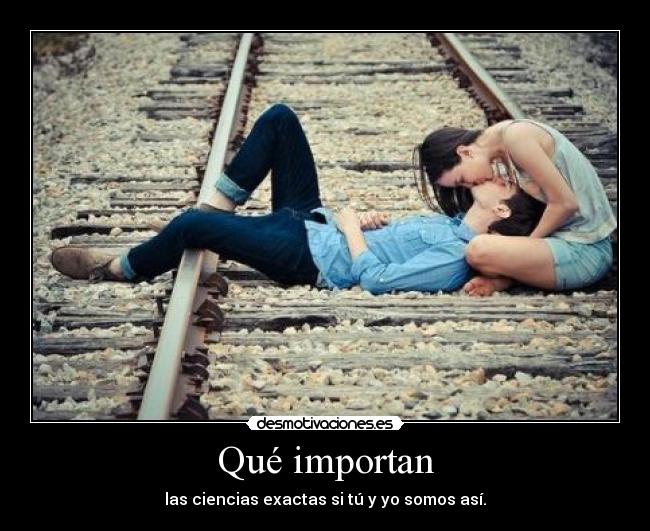 Qué importan - las ciencias exactas si tú y yo somos así.