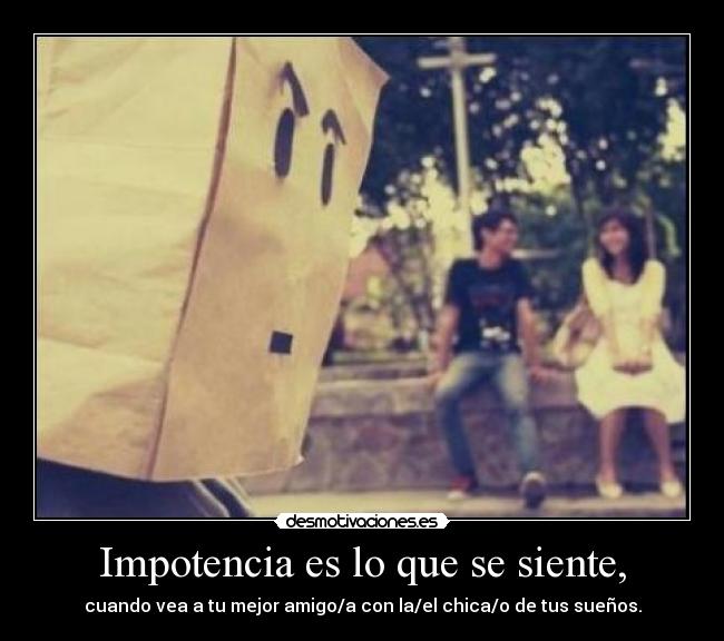 Impotencia es lo que se siente, - cuando vea a tu mejor amigo/a con la/el chica/o de tus sueños.