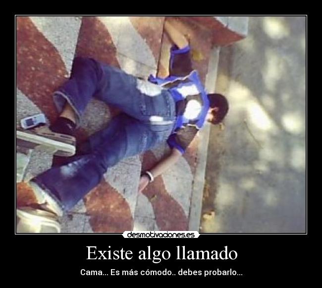 Existe algo llamado - Cama... Es más cómodo.. debes probarlo...