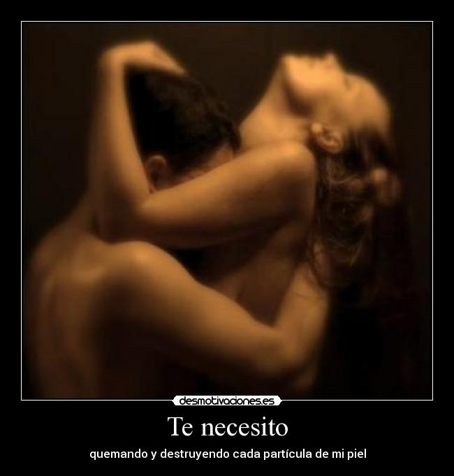 Te necesito - quemando y destruyendo cada partícula de mi piel