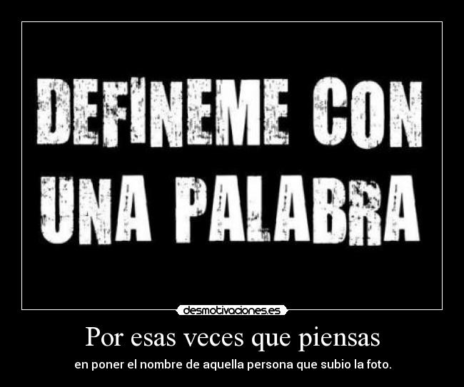 Por esas veces que piensas - en poner el nombre de aquella persona que subio la foto.