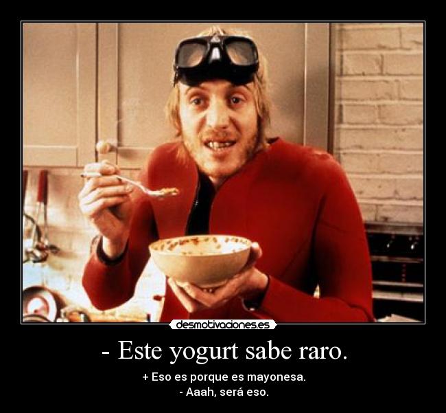 - Este yogurt sabe raro. - + Eso es porque es mayonesa.
- Aaah, será eso.