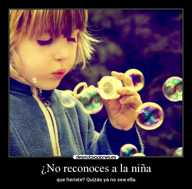 ¿No reconoces a la niña - que heriste? Quizás ya no sea ella.