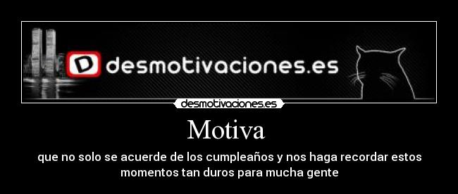 Motiva - que no solo se acuerde de los cumpleaños y nos haga recordar estos
momentos tan duros para mucha gente