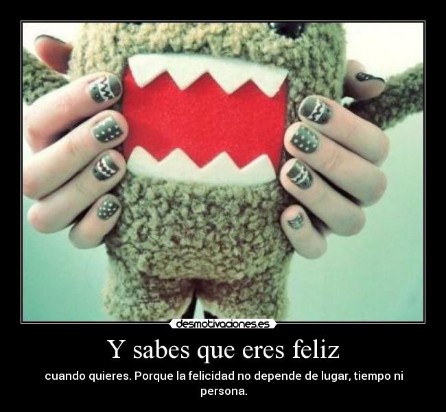 Y sabes que eres feliz - cuando quieres. Porque la felicidad no depende de lugar, tiempo ni persona.