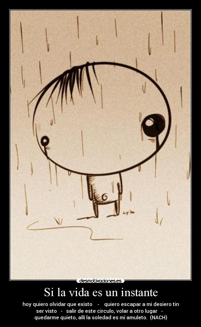Si la vida es un instante - hoy quiero olvidar que existo    -    quiero escapar a mi desiero tin
ser visto   -   salir de este circulo, volar a otro lugar   -  
quedarme quieto, allí la soledad es mi amuleto.  (NACH)