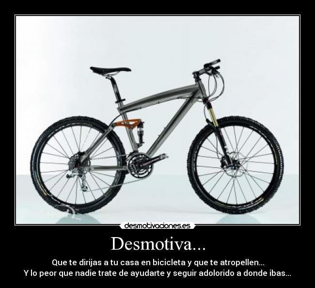 Desmotiva... - Que te dirijas a tu casa en bicicleta y que te atropellen...
Y lo peor que nadie trate de ayudarte y seguir adolorido a donde ibas...