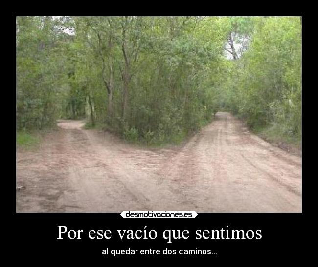 Por ese vacío que sentimos - al quedar entre dos caminos...