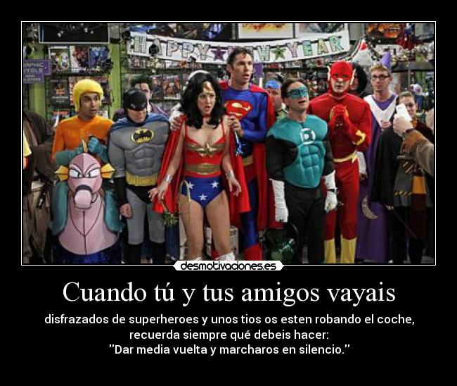 Cuando tú y tus amigos vayais - disfrazados de superheroes y unos tios os esten robando el coche,
recuerda siempre qué debeis hacer:
Dar media vuelta y marcharos en silencio.