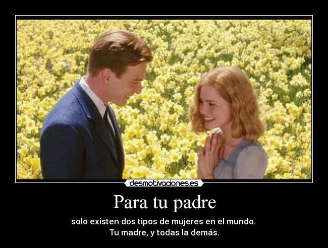 Para tu padre - solo existen dos tipos de mujeres en el mundo. 
Tu madre, y todas la demás.