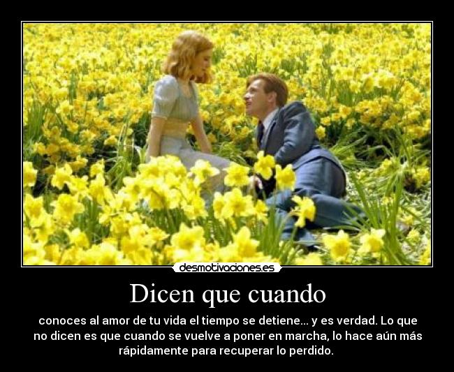 Dicen que cuando - conoces al amor de tu vida el tiempo se detiene... y es verdad. Lo que
no dicen es que cuando se vuelve a poner en marcha, lo hace aún más
rápidamente para recuperar lo perdido.