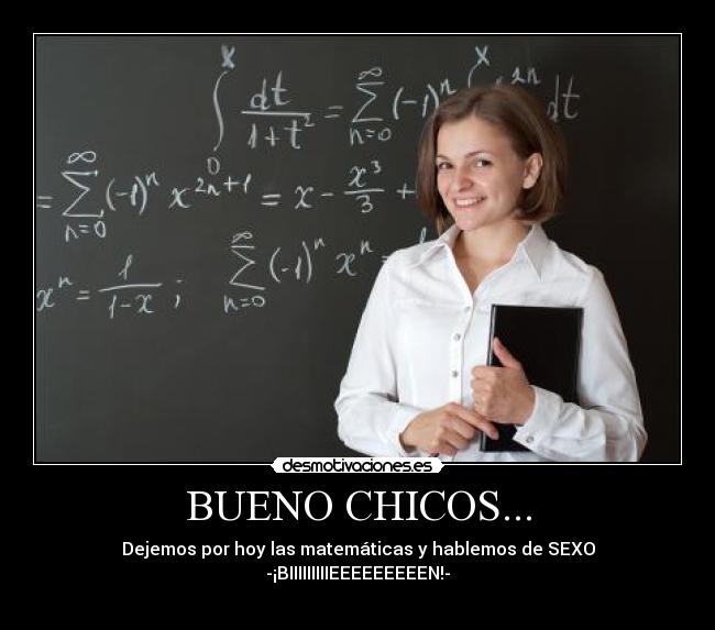 BUENO CHICOS... - Dejemos por hoy las matemáticas y hablemos de SEXO
-¡BIIIIIIIIIEEEEEEEEEN!-