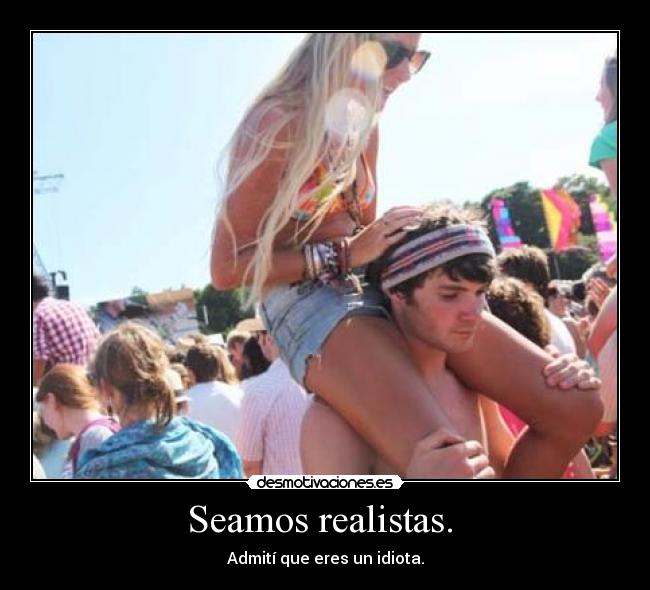 Seamos realistas. - Admití que eres un idiota.